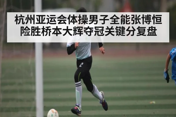 杭州亚运会体操男子全能张博恒险胜桥本大辉夺冠关键分复盘